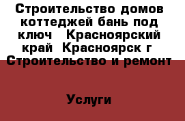 Строительство домов,коттеджей,бань.под ключ - Красноярский край, Красноярск г. Строительство и ремонт » Услуги   